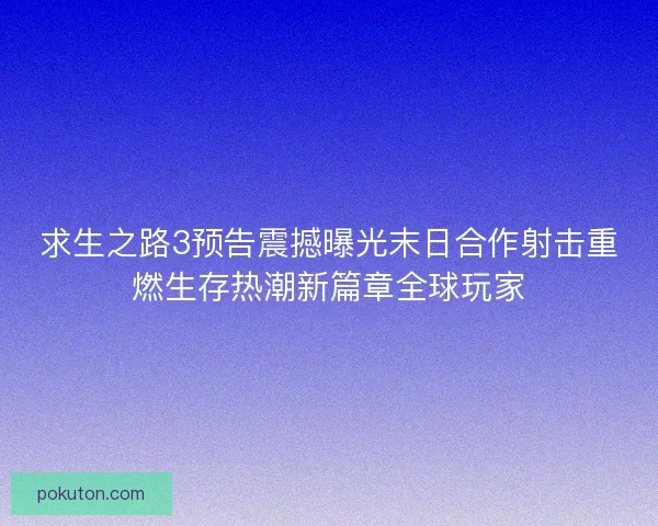 求生之路3预告震撼曝光末日合作射击重燃生存热潮新篇章全球玩家