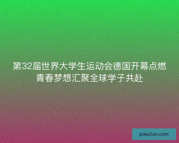 第32届世界大学生运动会德国开幕点燃青春梦想汇聚全球学子共赴