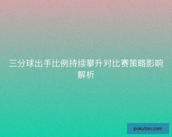 三分球出手比例持续攀升对比赛策略影响解析