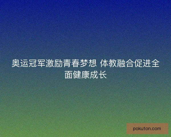 奥运冠军激励青春梦想 体教融合促进全面健康成长