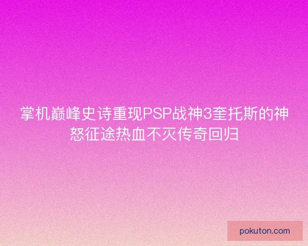 掌机巅峰史诗重现PSP战神3奎托斯的神怒征途热血不灭传奇回归