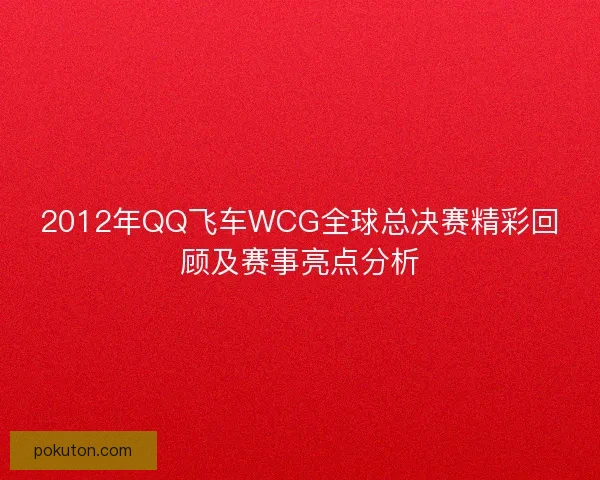 2012年QQ飞车WCG全球总决赛精彩回顾及赛事亮点分析